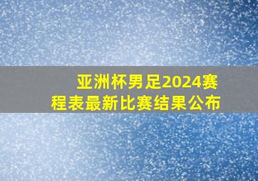 亚洲杯男足2024赛程表最新比赛结果公布