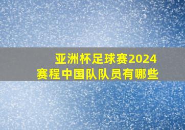 亚洲杯足球赛2024赛程中国队队员有哪些