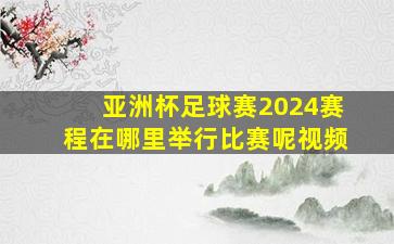 亚洲杯足球赛2024赛程在哪里举行比赛呢视频