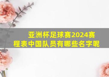 亚洲杯足球赛2024赛程表中国队员有哪些名字呢