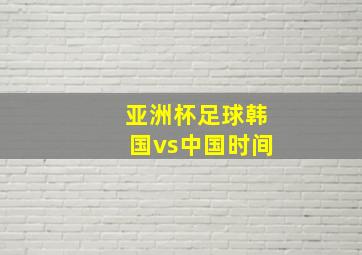 亚洲杯足球韩国vs中国时间