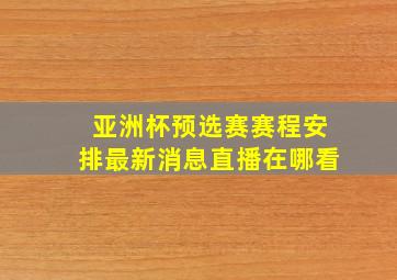 亚洲杯预选赛赛程安排最新消息直播在哪看