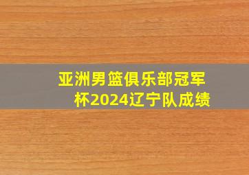 亚洲男篮俱乐部冠军杯2024辽宁队成绩