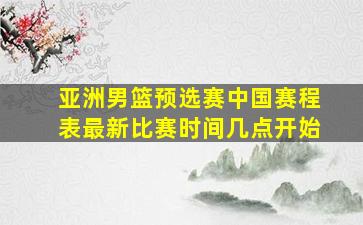 亚洲男篮预选赛中国赛程表最新比赛时间几点开始