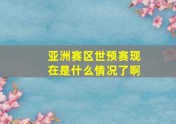 亚洲赛区世预赛现在是什么情况了啊