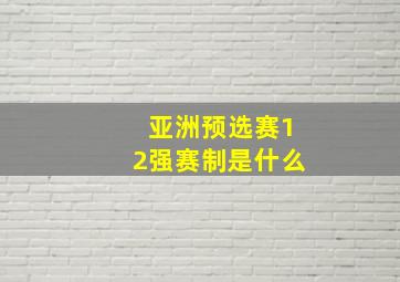 亚洲预选赛12强赛制是什么