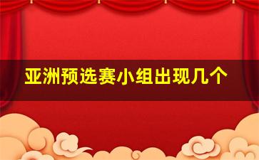 亚洲预选赛小组出现几个