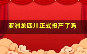 亚洲龙四川正式投产了吗