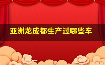 亚洲龙成都生产过哪些车