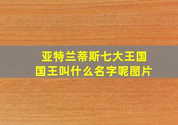 亚特兰蒂斯七大王国国王叫什么名字呢图片