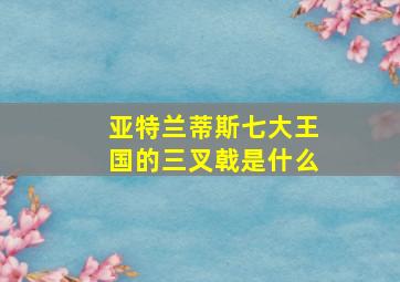 亚特兰蒂斯七大王国的三叉戟是什么