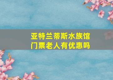 亚特兰蒂斯水族馆门票老人有优惠吗