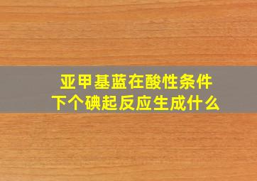 亚甲基蓝在酸性条件下个碘起反应生成什么