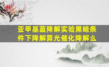 亚甲基蓝降解实验黑暗条件下降解算光催化降解么