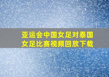 亚运会中国女足对泰国女足比赛视频回放下载