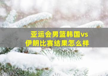 亚运会男篮韩国vs伊朗比赛结果怎么样