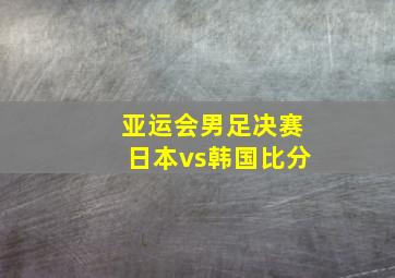 亚运会男足决赛日本vs韩国比分