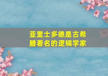 亚里士多德是古希腊著名的逻辑学家