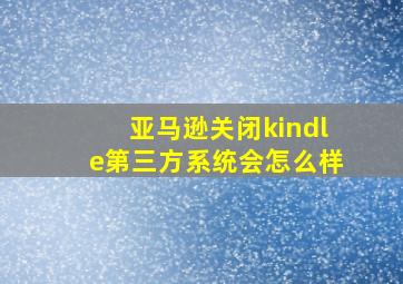 亚马逊关闭kindle第三方系统会怎么样