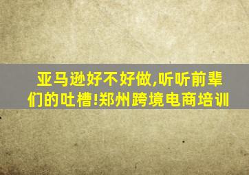 亚马逊好不好做,听听前辈们的吐槽!郑州跨境电商培训