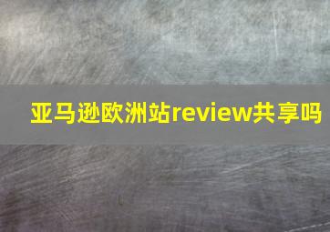 亚马逊欧洲站review共享吗