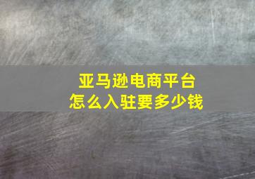 亚马逊电商平台怎么入驻要多少钱