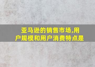 亚马逊的销售市场,用户规模和用户消费特点是