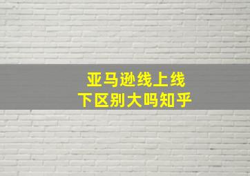 亚马逊线上线下区别大吗知乎