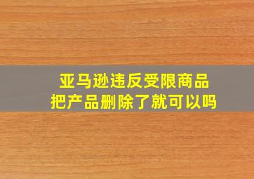 亚马逊违反受限商品把产品删除了就可以吗