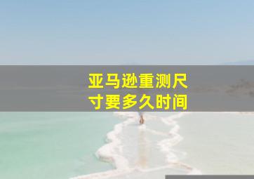 亚马逊重测尺寸要多久时间