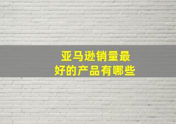 亚马逊销量最好的产品有哪些