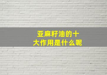 亚麻籽油的十大作用是什么呢