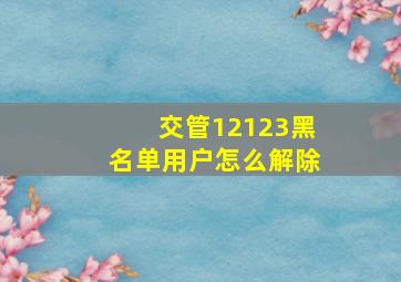 交管12123黑名单用户怎么解除