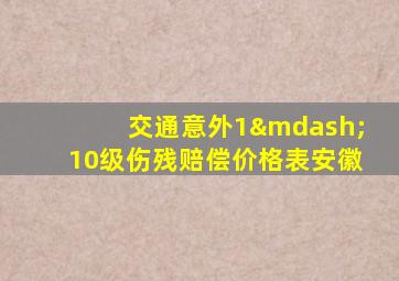 交通意外1—10级伤残赔偿价格表安徽