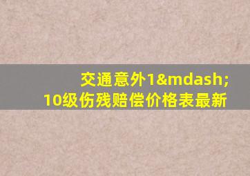 交通意外1—10级伤残赔偿价格表最新