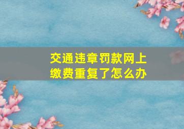 交通违章罚款网上缴费重复了怎么办