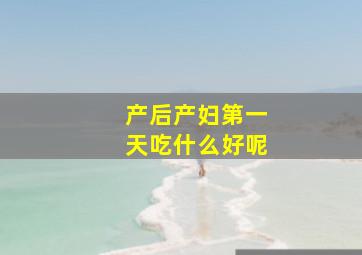 产后产妇第一天吃什么好呢