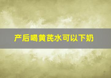 产后喝黄芪水可以下奶