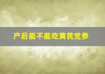 产后能不能吃黄芪党参