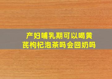 产妇哺乳期可以喝黄芪枸杞泡茶吗会回奶吗