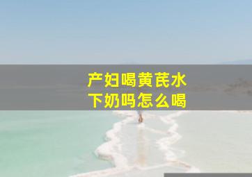 产妇喝黄芪水下奶吗怎么喝