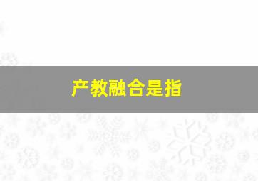 产教融合是指