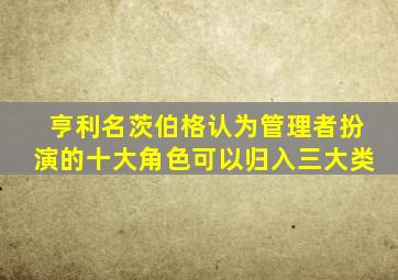 亨利名茨伯格认为管理者扮演的十大角色可以归入三大类