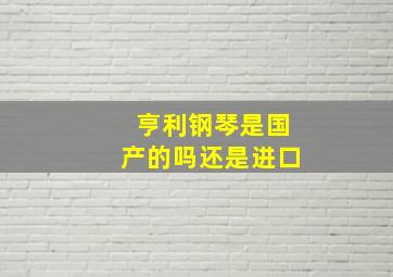 亨利钢琴是国产的吗还是进口