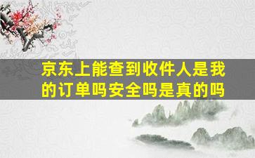 京东上能查到收件人是我的订单吗安全吗是真的吗