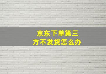 京东下单第三方不发货怎么办