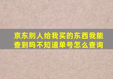 京东别人给我买的东西我能查到吗不知道单号怎么查询