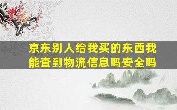 京东别人给我买的东西我能查到物流信息吗安全吗