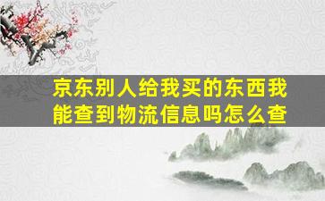 京东别人给我买的东西我能查到物流信息吗怎么查