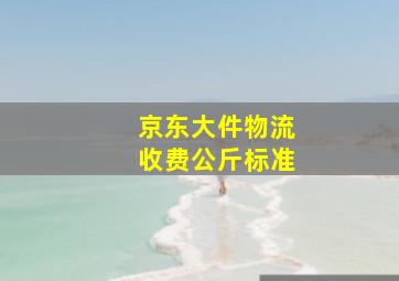 京东大件物流收费公斤标准